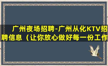 广州夜场招聘-广州从化KTV招聘信息（让你放心做好每一份工作