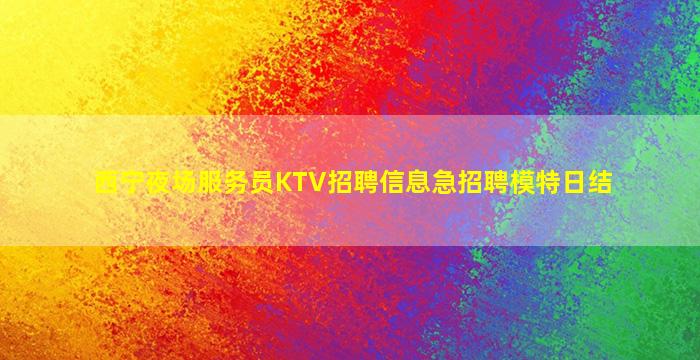 西宁夜场服务员KTV招聘信息急招聘模特日结